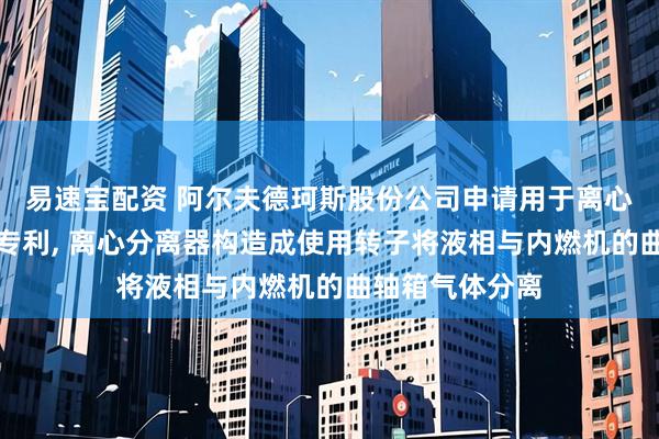 易速宝配资 阿尔夫德珂斯股份公司申请用于离心分离器的壳体专利, 离心分离器构造成使用转子将液相与内燃机的曲轴箱气体分离