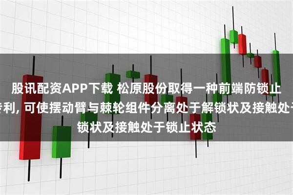 股讯配资APP下载 松原股份取得一种前端防锁止装置相关专利, 可使摆动臂与棘轮组件分离处于解锁状及接触处于锁止状态