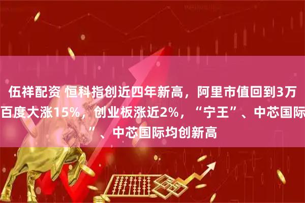 伍祥配资 恒科指创近四年新高，阿里市值回到3万亿上方、百度大涨15%，创业板涨近2%，“宁王”、中芯国际均创新高