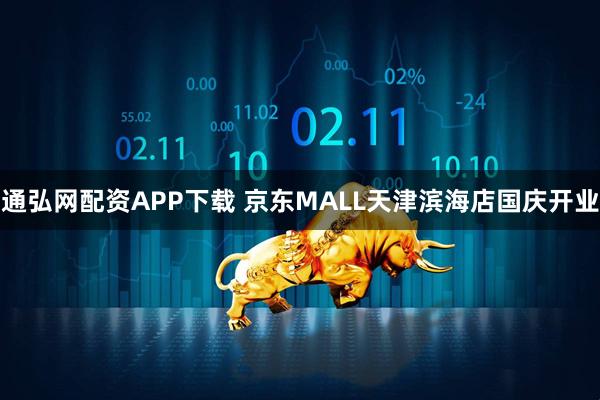 通弘网配资APP下载 京东MALL天津滨海店国庆开业