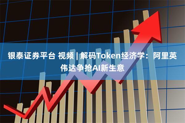 银泰证券平台 视频 | 解码Token经济学：阿里英伟达争抢AI新生意