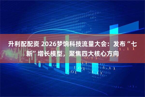升利配配资 2026梦饷科技流量大会：发布“七新”增长模型，聚焦四大核心方向