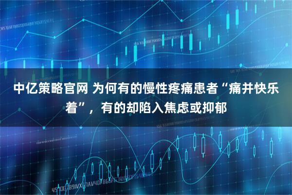 中亿策略官网 为何有的慢性疼痛患者“痛并快乐着”，有的却陷入焦虑或抑郁