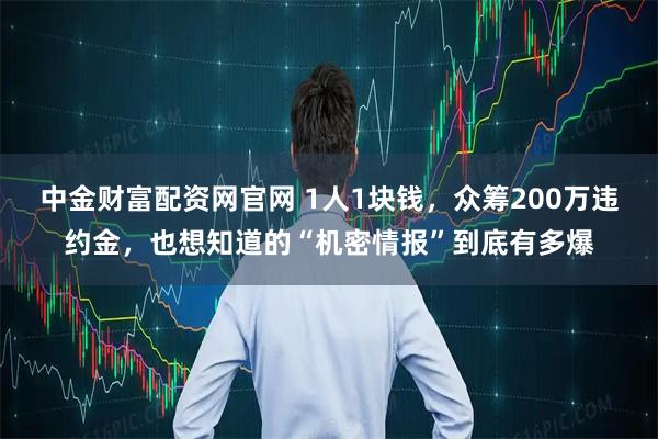 中金财富配资网官网 1人1块钱，众筹200万违约金，也想知道的“机密情报”到底有多爆