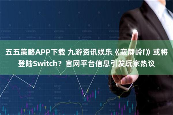 五五策略APP下载 九游资讯娱乐《寂静岭f》或将登陆Switch？官网平台信息引发玩家热议