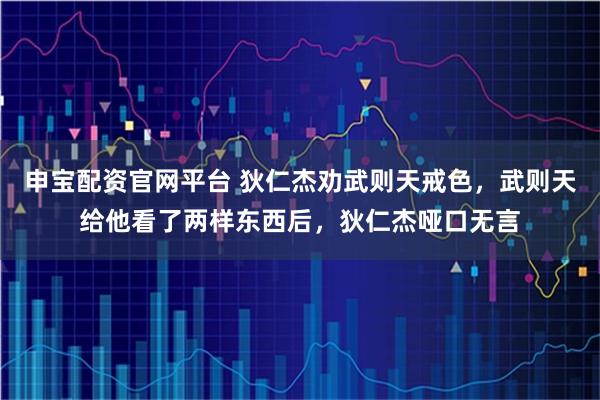 申宝配资官网平台 狄仁杰劝武则天戒色，武则天给他看了两样东西后，狄仁杰哑口无言