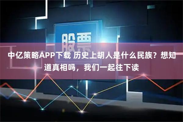 中亿策略APP下载 历史上胡人是什么民族？想知道真相吗，我们一起往下读
