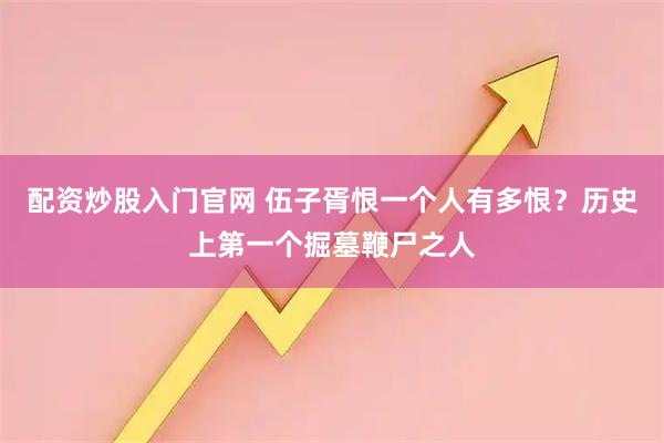 配资炒股入门官网 伍子胥恨一个人有多恨？历史上第一个掘墓鞭尸之人