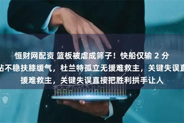 恒财网配资 篮板被虐成筛子！快船仅输 2 分太可惜，哈登累到站不稳扶膝缓气，杜兰特孤立无援难救主，关键失误直接把胜利拱手让人