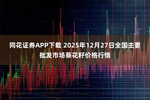 同花证券APP下载 2025年12月27日全国主要批发市场葵花籽价格行情