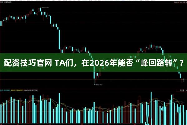 配资技巧官网 TA们，在2026年能否“峰回路转”？