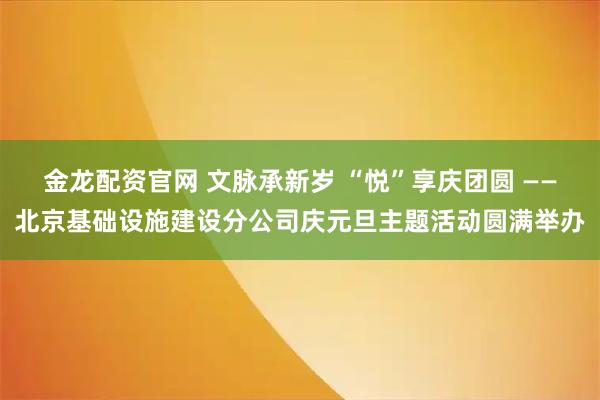 金龙配资官网 文脉承新岁 “悦”享庆团圆 ——北京基础设施建设分公司庆元旦主题活动圆满举办