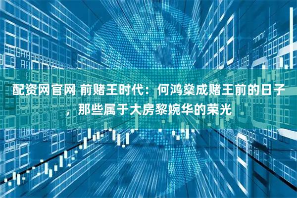 配资网官网 前赌王时代：何鸿燊成赌王前的日子，那些属于大房黎婉华的荣光