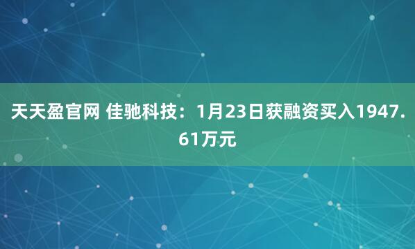天天盈官网 佳驰科技：1月23日获融资买入1947.61万元