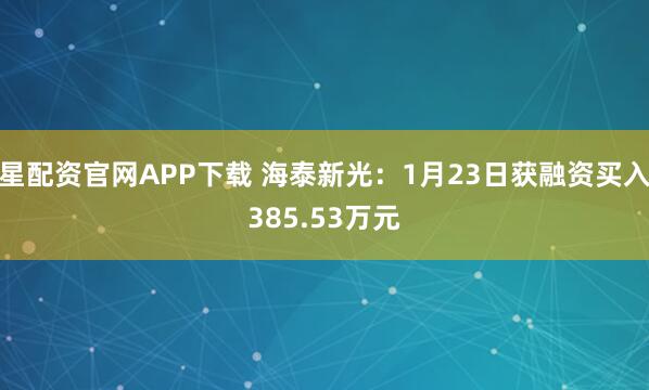 星配资官网APP下载 海泰新光：1月23日获融资买入385.53万元