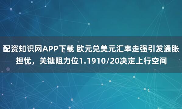 配资知识网APP下载 欧元兑美元汇率走强引发通胀担忧，关键阻力位1.1910/20决定上行空间