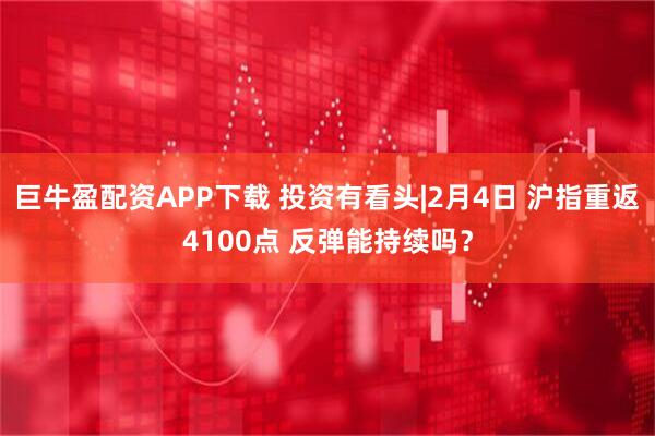 巨牛盈配资APP下载 投资有看头|2月4日 沪指重返4100点 反弹能持续吗？