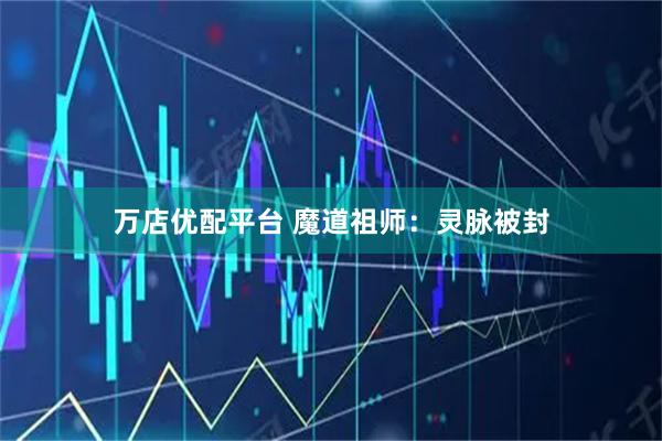 万店优配平台 魔道祖师：灵脉被封