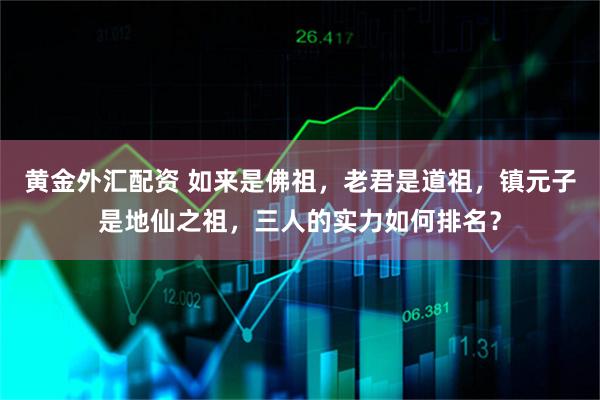 黄金外汇配资 如来是佛祖，老君是道祖，镇元子是地仙之祖，三人的实力如何排名？