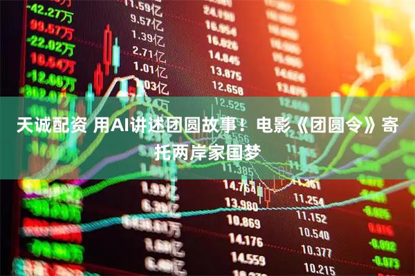 天诚配资 用AI讲述团圆故事！电影《团圆令》寄托两岸家国梦