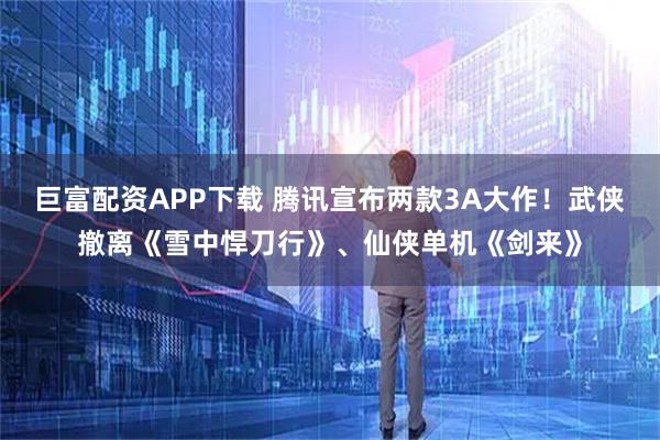 巨富配资APP下载 腾讯宣布两款3A大作！武侠撤离《雪中悍刀行》、仙侠单机《剑来》