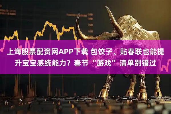 上海股票配资网APP下载 包饺子、贴春联也能提升宝宝感统能力？春节 “游戏” 清单别错过