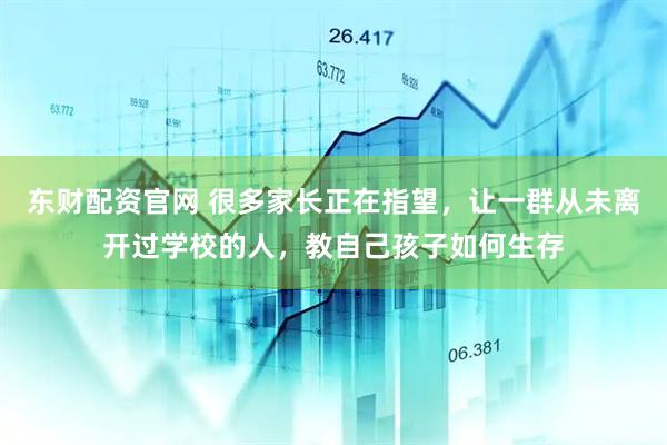 东财配资官网 很多家长正在指望，让一群从未离开过学校的人，教自己孩子如何生存