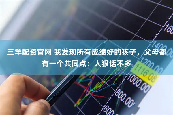 三羊配资官网 我发现所有成绩好的孩子，父母都有一个共同点：人狠话不多