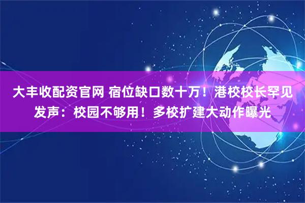 大丰收配资官网 宿位缺口数十万！港校校长罕见发声：校园不够用！多校扩建大动作曝光