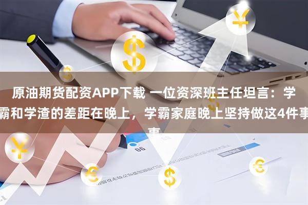 原油期货配资APP下载 一位资深班主任坦言：学霸和学渣的差距在晚上，学霸家庭晚上坚持做这4件事