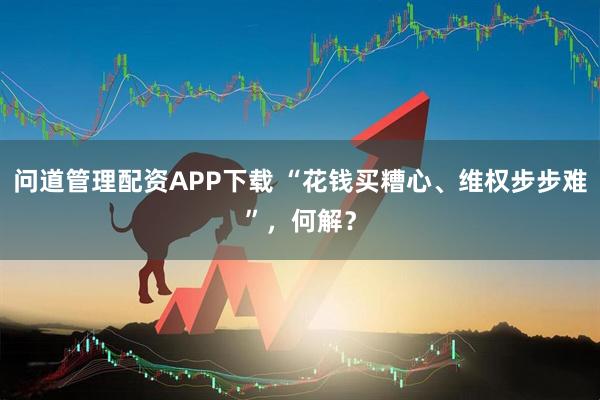 问道管理配资APP下载 “花钱买糟心、维权步步难”，何解？