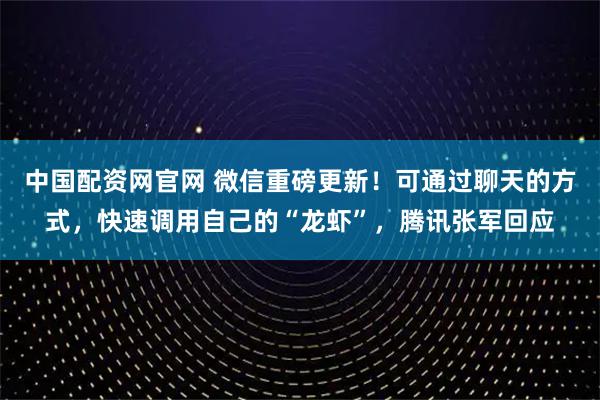 中国配资网官网 微信重磅更新！可通过聊天的方式，快速调用自己的“龙虾”，腾讯张军回应