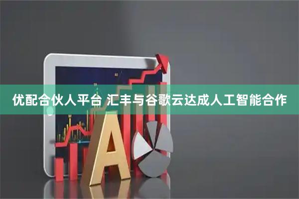 优配合伙人平台 汇丰与谷歌云达成人工智能合作