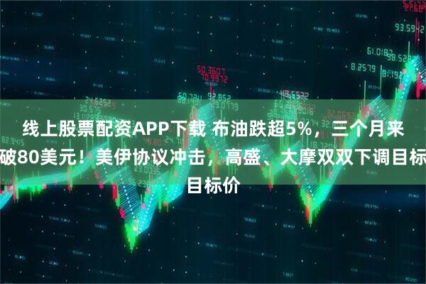 线上股票配资APP下载 布油跌超5%，三个月来首破80美元！美伊协议冲击，高盛、大摩双双下调目标价