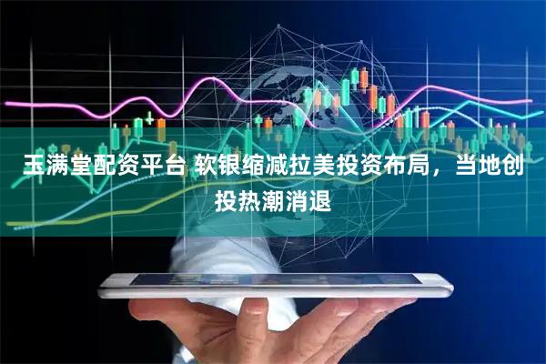 玉满堂配资平台 软银缩减拉美投资布局，当地创投热潮消退