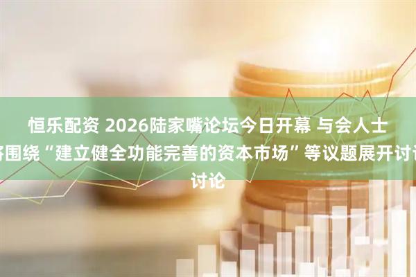 恒乐配资 2026陆家嘴论坛今日开幕 与会人士将围绕“建立健全功能完善的资本市场”等议题展开讨论