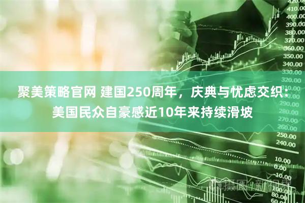 聚美策略官网 建国250周年，庆典与忧虑交织：美国民众自豪感近10年来持续滑坡