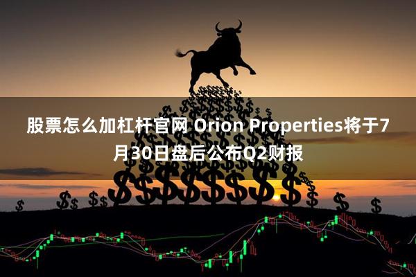 股票怎么加杠杆官网 Orion Properties将于7月30日盘后公布Q2财报