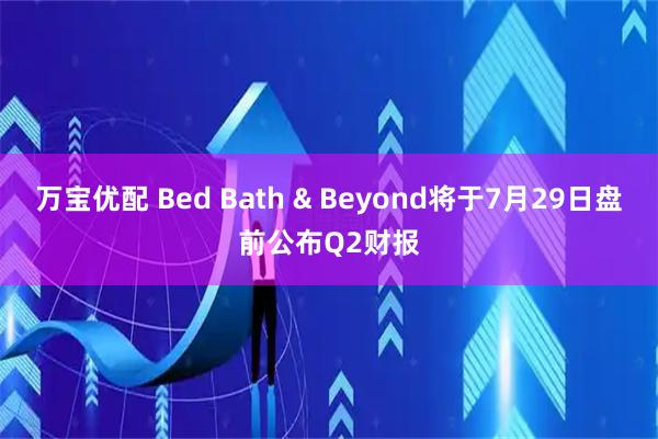 万宝优配 Bed Bath & Beyond将于7月29日盘前公布Q2财报