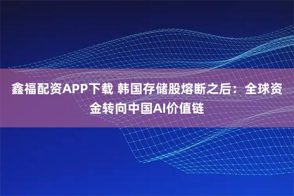 鑫福配资APP下载 韩国存储股熔断之后：全球资金转向中国AI价值链