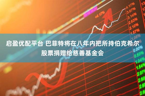 启盈优配平台 巴菲特将在八年内把所持伯克希尔股票捐赠给慈善基金会