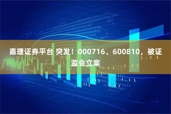 嘉理证券平台 突发！000716、600810，被证监会立案