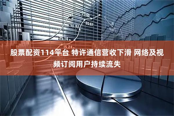 股票配资114平台 特许通信营收下滑 网络及视频订阅用户持续流失