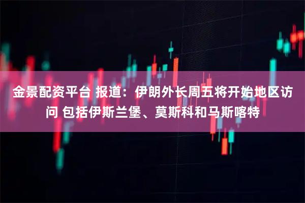 金景配资平台 报道：伊朗外长周五将开始地区访问 包括伊斯兰堡、莫斯科和马斯喀特
