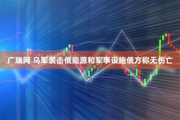 广瑞网 乌军袭击俄能源和军事设施　俄方称无伤亡