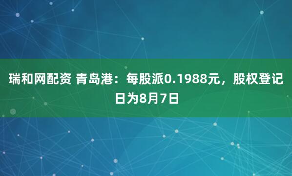 瑞和网配资 青岛港：每股派0.1988元，股权登记日为8月7日