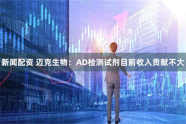 新闻配资 迈克生物：AD检测试剂目前收入贡献不大