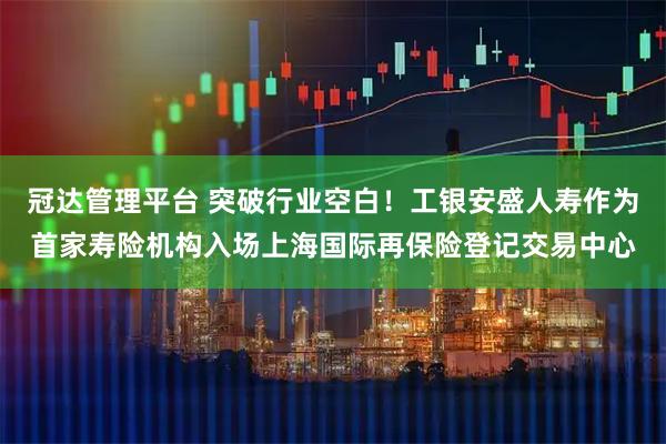 冠达管理平台 突破行业空白！工银安盛人寿作为首家寿险机构入场上海国际再保险登记交易中心