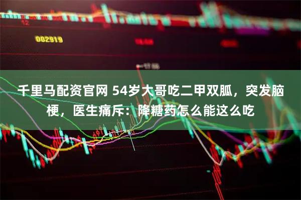 千里马配资官网 54岁大哥吃二甲双胍，突发脑梗，医生痛斥：降糖药怎么能这么吃
