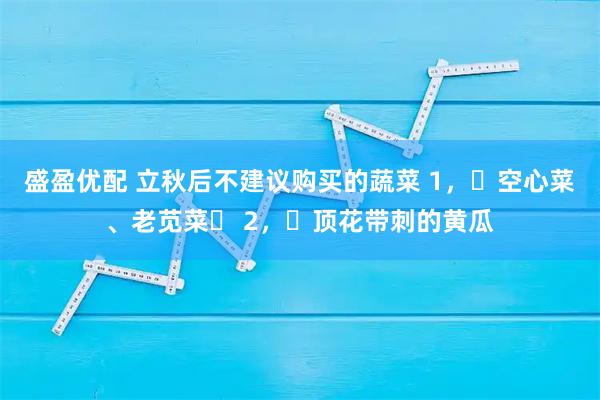 盛盈优配 立秋后不建议购买的蔬菜 1，‌空心菜、老苋菜‌ 2，‌顶花带刺的黄瓜